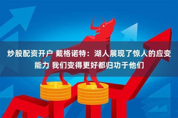 炒股配资开户 戴格诺特：湖人展现了惊人的应变能力 我们变得更好都归功于他们