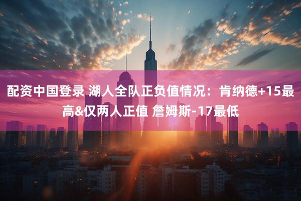 配资中国登录 湖人全队正负值情况：肯纳德+15最高&仅两人正值 詹姆斯-17最低