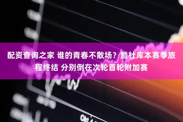 配资查询之家 谁的青春不散场？詹杜库本赛季旅程终结 分别倒在次轮首轮附加赛