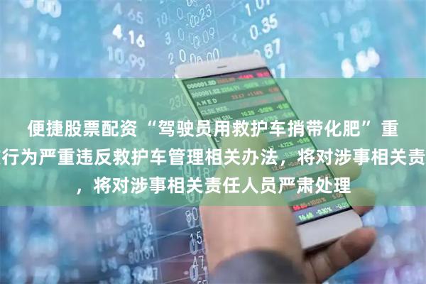 便捷股票配资 “驾驶员用救护车捎带化肥” 重庆巫溪通报：该行为严重违反救护车管理相关办法，将对涉事相关责任人员严肃处理