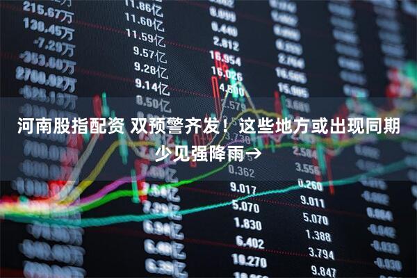 河南股指配资 双预警齐发！这些地方或出现同期少见强降雨→