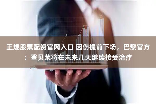 正规股票配资官网入口 因伤提前下场，巴黎官方：登贝莱将在未来几天继续接受治疗