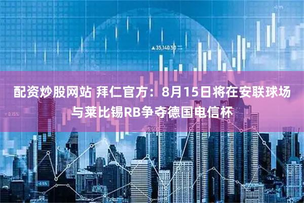 配资炒股网站 拜仁官方：8月15日将在安联球场与莱比锡RB争夺德国电信杯