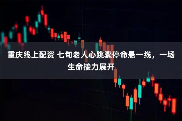 重庆线上配资 七旬老人心跳骤停命悬一线，一场生命接力展开