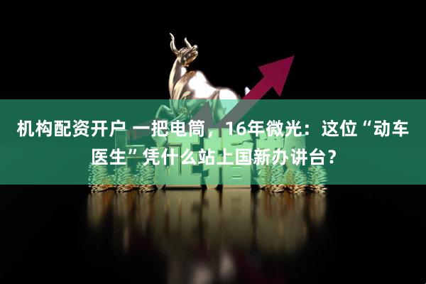 机构配资开户 一把电筒，16年微光：这位“动车医生”凭什么站上国新办讲台？