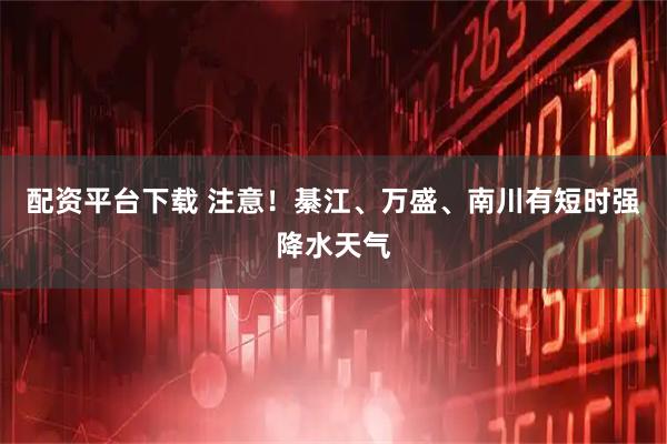 配资平台下载 注意！綦江、万盛、南川有短时强降水天气