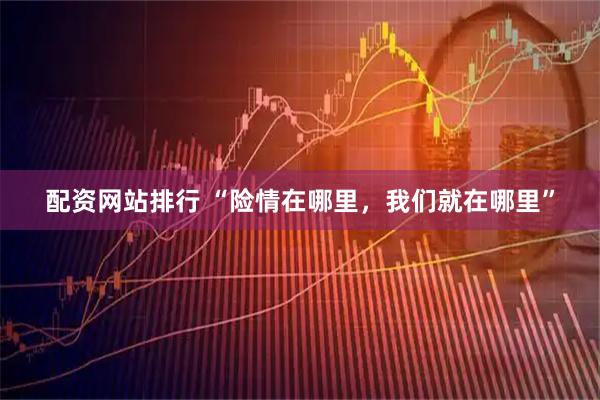 配资网站排行 “险情在哪里，我们就在哪里”