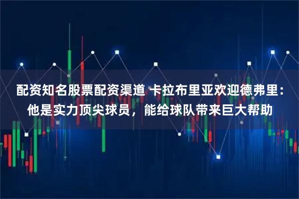 配资知名股票配资渠道 卡拉布里亚欢迎德弗里：他是实力顶尖球员，能给球队带来巨大帮助