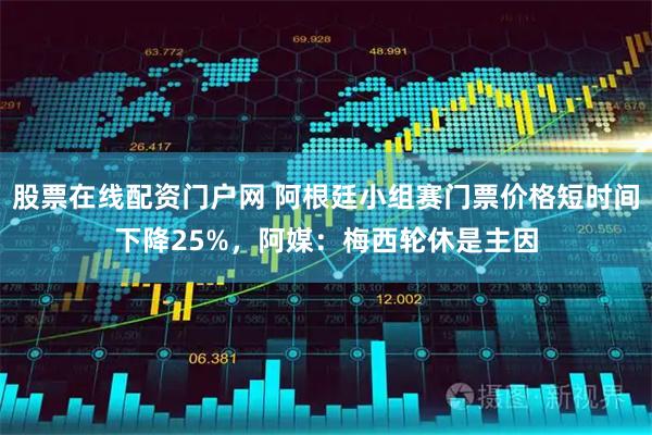 股票在线配资门户网 阿根廷小组赛门票价格短时间下降25%，阿媒：梅西轮休是主因
