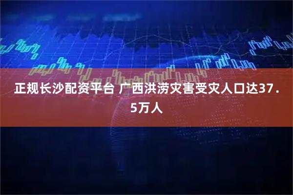 正规长沙配资平台 广西洪涝灾害受灾人口达37．5万人