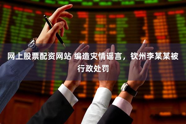 网上股票配资网站 编造灾情谣言，钦州李某某被行政处罚
