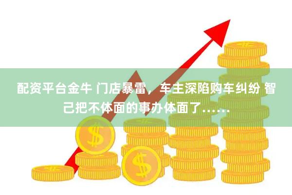 配资平台金牛 门店暴雷，车主深陷购车纠纷 智己把不体面的事办体面了……