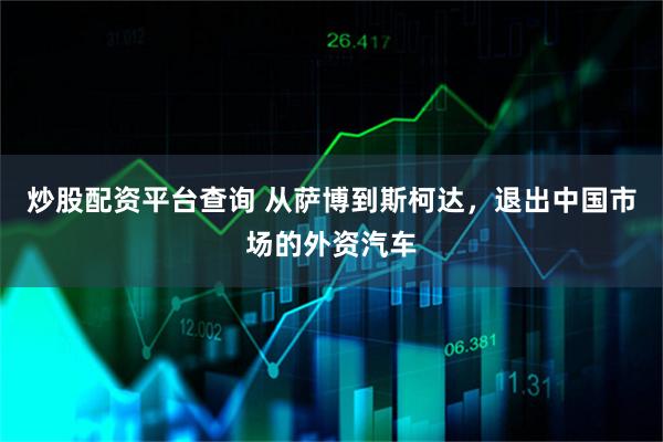 炒股配资平台查询 从萨博到斯柯达，退出中国市场的外资汽车