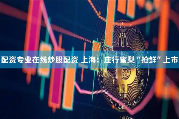 配资专业在线炒股配资 上海：庄行蜜梨“抢鲜”上市