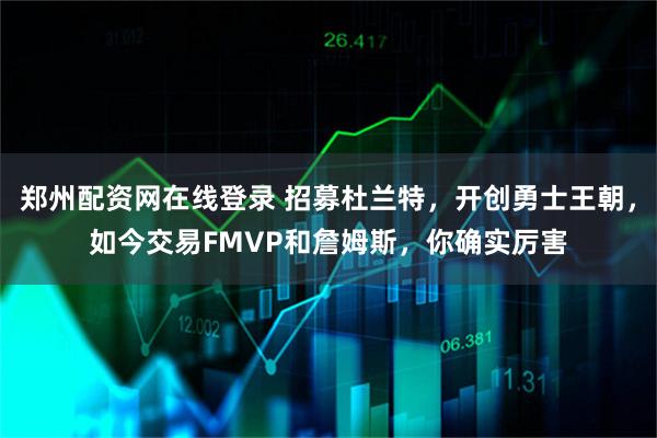 郑州配资网在线登录 招募杜兰特，开创勇士王朝，如今交易FMVP和詹姆斯，你确实厉害