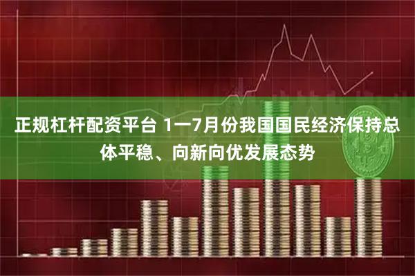 正规杠杆配资平台 1一7月份我国国民经济保持总体平稳、向新向优发展态势