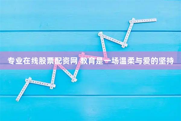 专业在线股票配资网 教育是一场温柔与爱的坚持