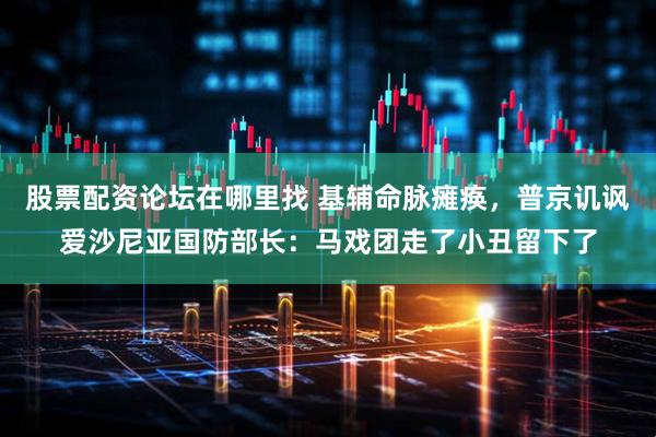 股票配资论坛在哪里找 基辅命脉瘫痪，普京讥讽爱沙尼亚国防部长：马戏团走了小丑留下了
